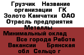 Грузчик › Название организации ­ ГК Золото Камчатки, ОАО › Отрасль предприятия ­ Металлы › Минимальный оклад ­ 32 000 - Все города Работа » Вакансии   . Брянская обл.,Сельцо г.